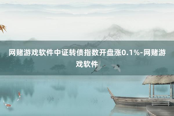 网赌游戏软件中证转债指数开盘涨0.1%-网赌游戏软件