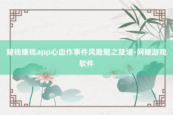 赌钱赚钱app心血作事件风险随之陡增-网赌游戏软件