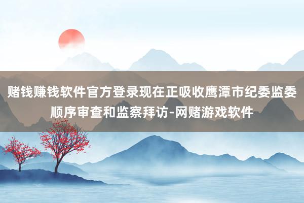 赌钱赚钱软件官方登录现在正吸收鹰潭市纪委监委顺序审查和监察拜访-网赌游戏软件