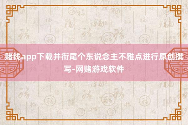 赌钱app下载并衔尾个东说念主不雅点进行原创撰写-网赌游戏软件