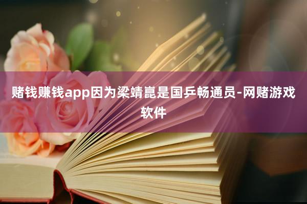 赌钱赚钱app　　因为梁靖崑是国乒畅通员-网赌游戏软件