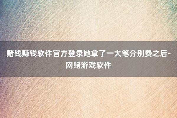 赌钱赚钱软件官方登录她拿了一大笔分别费之后-网赌游戏软件