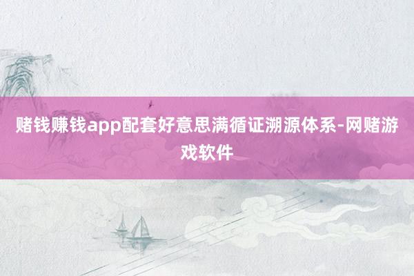 赌钱赚钱app配套好意思满循证溯源体系-网赌游戏软件