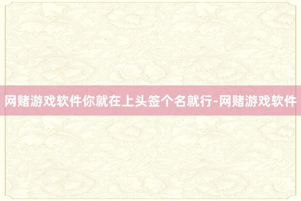 网赌游戏软件你就在上头签个名就行-网赌游戏软件