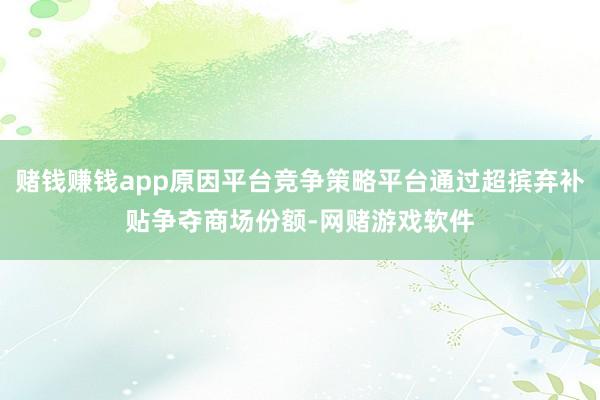 赌钱赚钱app原因平台竞争策略平台通过超摈弃补贴争夺商场份额-网赌游戏软件