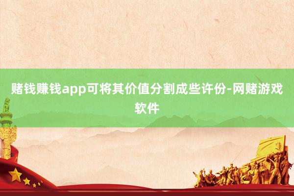 赌钱赚钱app可将其价值分割成些许份-网赌游戏软件