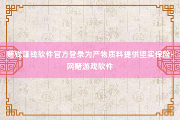 赌钱赚钱软件官方登录为产物质料提供坚实保险-网赌游戏软件