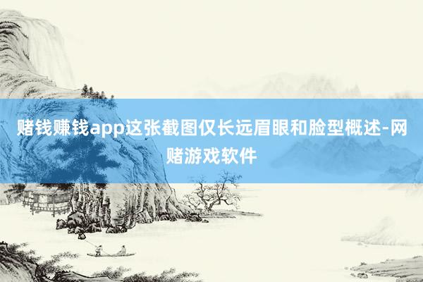 赌钱赚钱app这张截图仅长远眉眼和脸型概述-网赌游戏软件