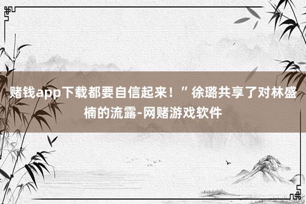 赌钱app下载都要自信起来！”徐璐共享了对林盛楠的流露-网赌游戏软件
