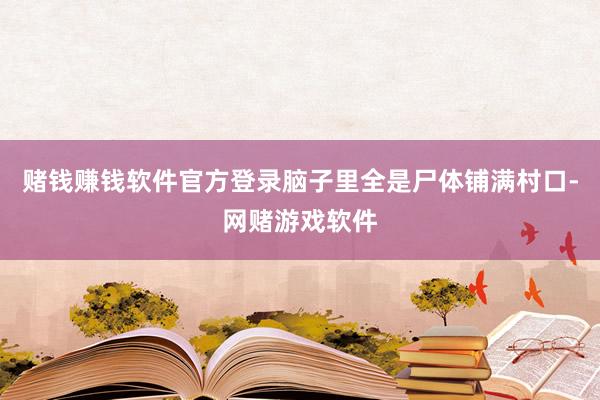 赌钱赚钱软件官方登录脑子里全是尸体铺满村口-网赌游戏软件
