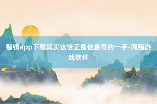 赌钱app下载其实这恰正是他最毒的一手-网赌游戏软件