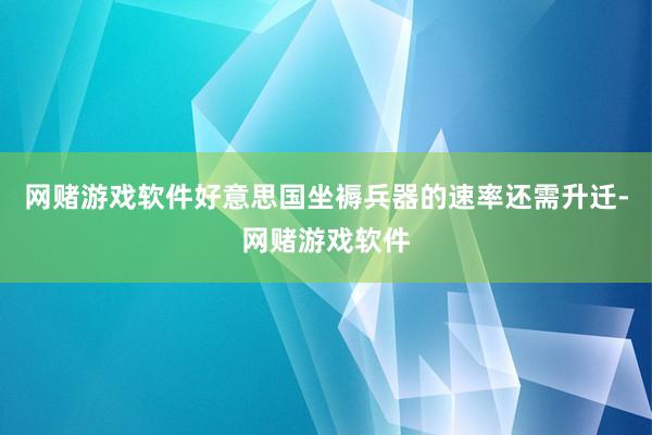 网赌游戏软件好意思国坐褥兵器的速率还需升迁-网赌游戏软件