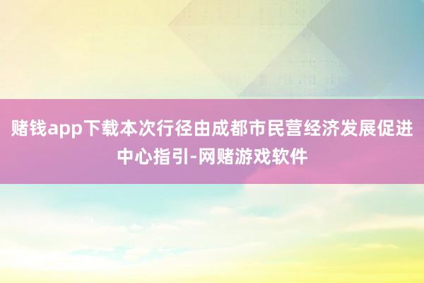 赌钱app下载本次行径由成都市民营经济发展促进中心指引-网赌游戏软件