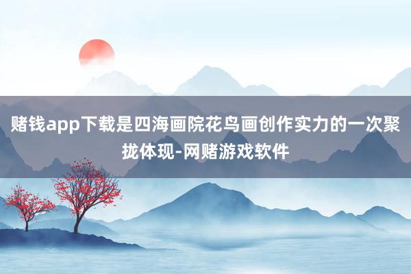 赌钱app下载是四海画院花鸟画创作实力的一次聚拢体现-网赌游戏软件