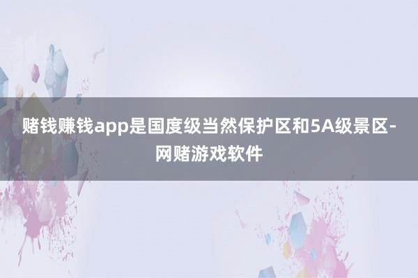 赌钱赚钱app是国度级当然保护区和5A级景区-网赌游戏软件