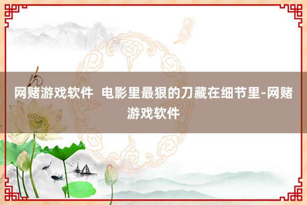 网赌游戏软件 电影里最狠的刀藏在细节里-网赌游戏软件