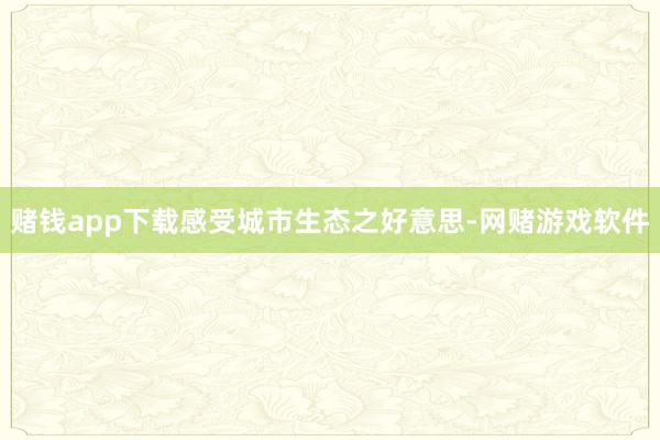 赌钱app下载感受城市生态之好意思-网赌游戏软件