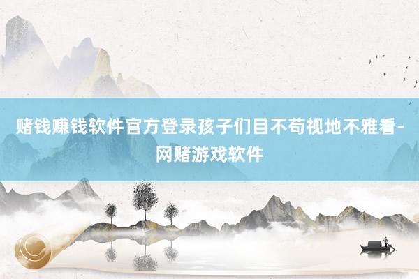 赌钱赚钱软件官方登录孩子们目不苟视地不雅看-网赌游戏软件
