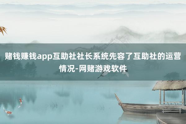 赌钱赚钱app互助社社长系统先容了互助社的运营情况-网赌游戏软件