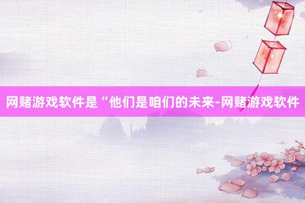网赌游戏软件是“他们是咱们的未来-网赌游戏软件