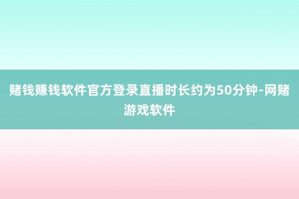 赌钱赚钱软件官方登录直播时长约为50分钟-网赌游戏软件