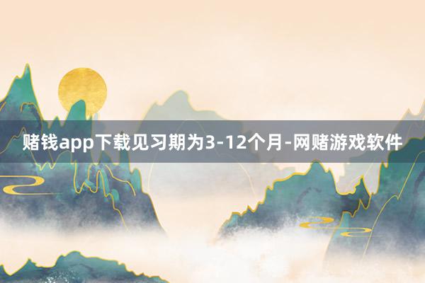 赌钱app下载见习期为3-12个月-网赌游戏软件