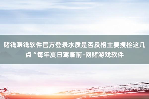 赌钱赚钱软件官方登录水质是否及格主要搜检这几点“每年夏日驾临前-网赌游戏软件