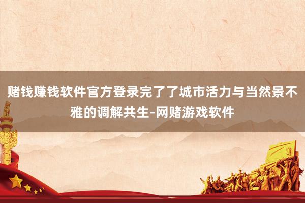 赌钱赚钱软件官方登录完了了城市活力与当然景不雅的调解共生-网赌游戏软件