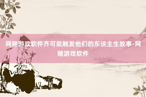 网赌游戏软件齐可能触发他们的东谈主生故事-网赌游戏软件