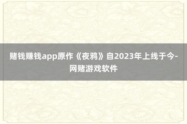 赌钱赚钱app原作《夜鸦》自2023年上线于今-网赌游戏软件