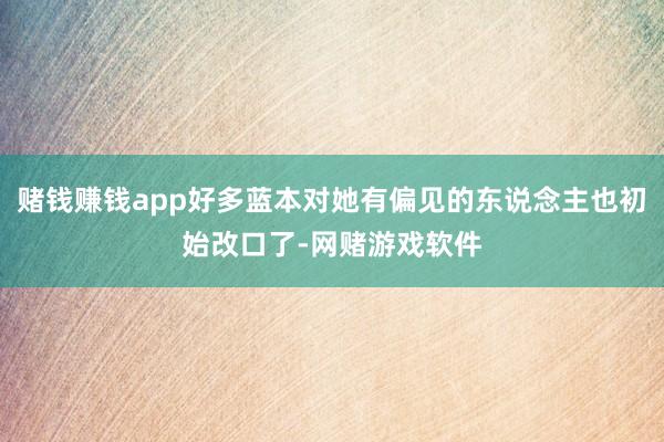 赌钱赚钱app好多蓝本对她有偏见的东说念主也初始改口了-网赌游戏软件