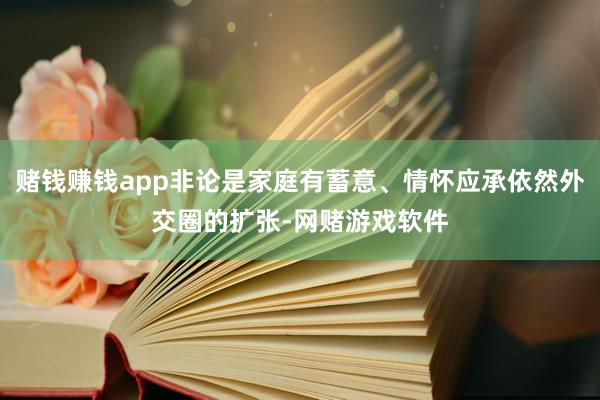 赌钱赚钱app非论是家庭有蓄意、情怀应承依然外交圈的扩张-网赌游戏软件