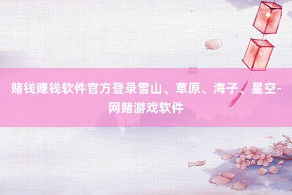 赌钱赚钱软件官方登录雪山、草原、海子、星空-网赌游戏软件