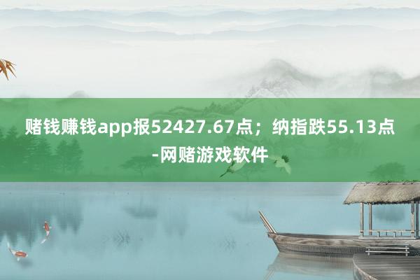 赌钱赚钱app报52427.67点；纳指跌55.13点-网赌游戏软件