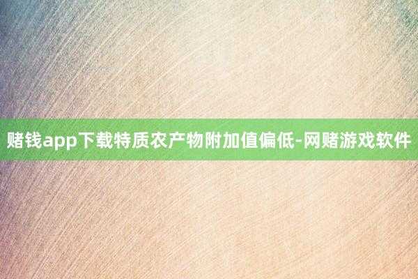 赌钱app下载特质农产物附加值偏低-网赌游戏软件