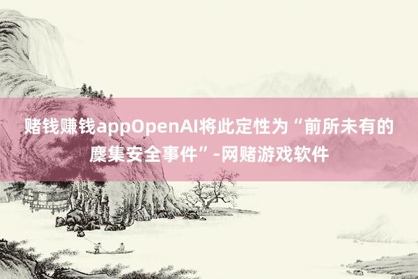 赌钱赚钱appOpenAI将此定性为“前所未有的麇集安全事件”-网赌游戏软件