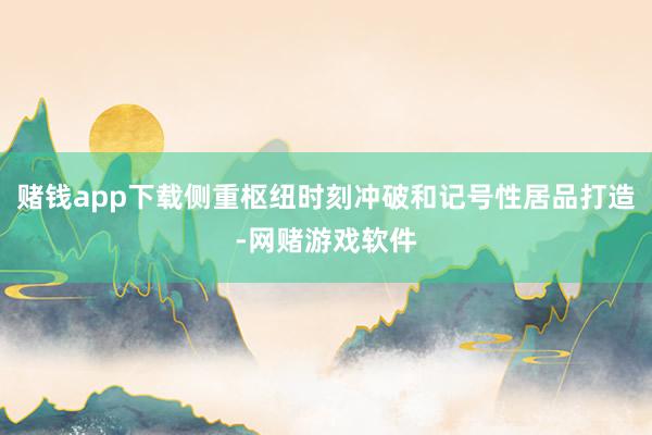 赌钱app下载侧重枢纽时刻冲破和记号性居品打造-网赌游戏软件