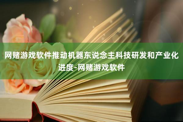 网赌游戏软件推动机器东说念主科技研发和产业化进度-网赌游戏软件