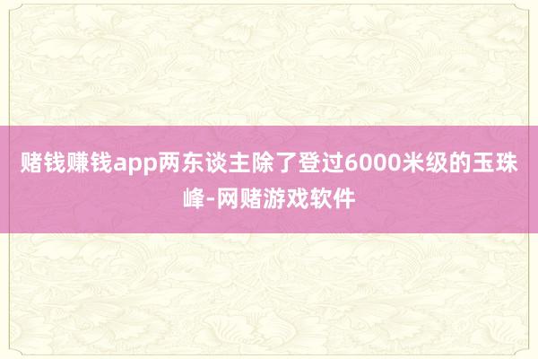 赌钱赚钱app两东谈主除了登过6000米级的玉珠峰-网赌游戏软件