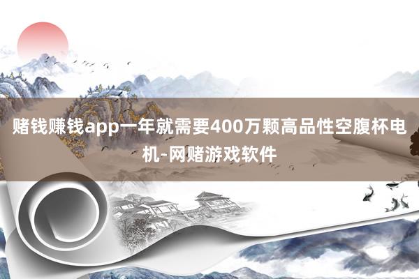 赌钱赚钱app一年就需要400万颗高品性空腹杯电机-网赌游戏软件