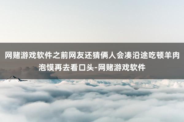 网赌游戏软件之前网友还猜俩人会凑沿途吃顿羊肉泡馍再去看口头-网赌游戏软件