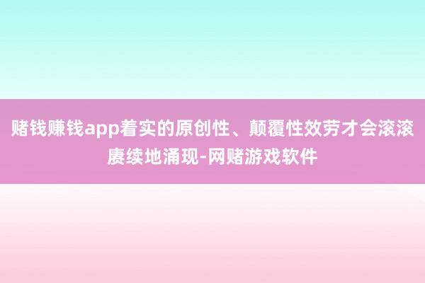 赌钱赚钱app着实的原创性、颠覆性效劳才会滚滚赓续地涌现-网赌游戏软件