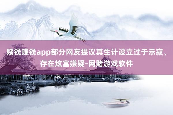 赌钱赚钱app部分网友提议其生计设立过于示寂、存在炫富嫌疑-网赌游戏软件