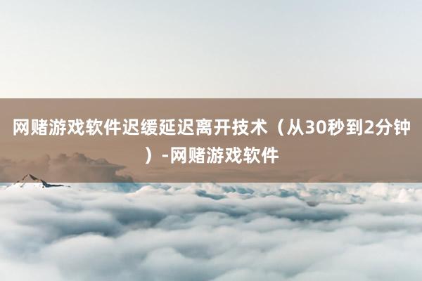 网赌游戏软件迟缓延迟离开技术（从30秒到2分钟）-网赌游戏软件