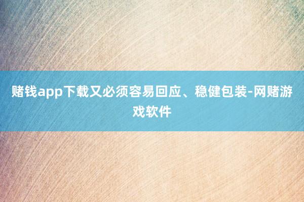 赌钱app下载又必须容易回应、稳健包装-网赌游戏软件