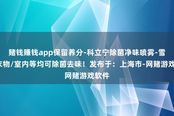 赌钱赚钱app保留养分-科立宁除菌净味喷雾-雪柜/衣物/室内等均可除菌去味！发布于：上海市-网赌游戏软件