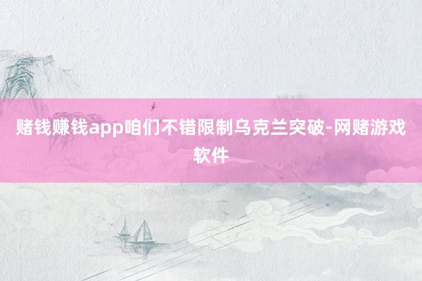 赌钱赚钱app咱们不错限制乌克兰突破-网赌游戏软件