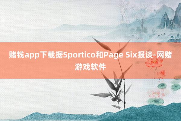 赌钱app下载据Sportico和Page Six报谈-网赌游戏软件