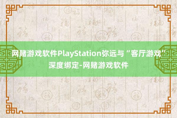 网赌游戏软件PlayStation弥远与“客厅游戏”深度绑定-网赌游戏软件
