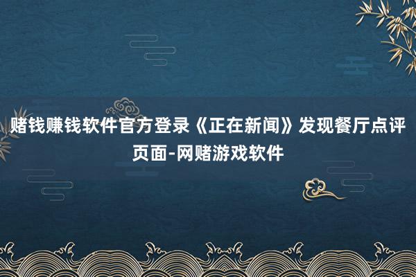 赌钱赚钱软件官方登录《正在新闻》发现餐厅点评页面-网赌游戏软件